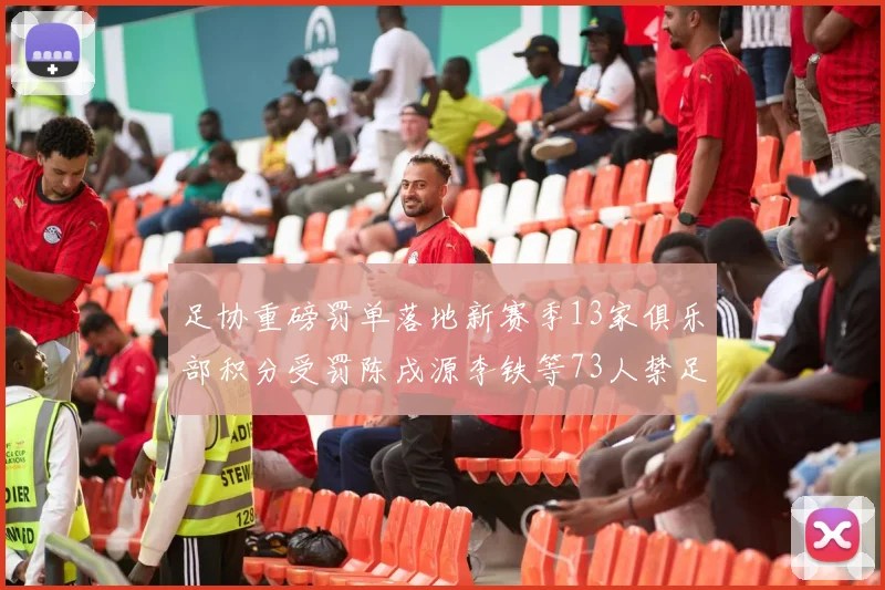 足协重磅罚单落地新赛季13家俱乐部积分受罚陈戌源李铁等73人禁足