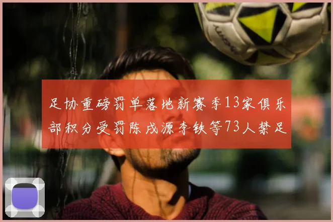 足协重磅罚单落地新赛季13家俱乐部积分受罚陈戌源李铁等73人禁足