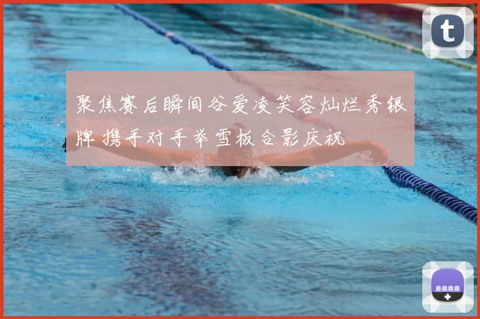 聚焦赛后瞬间谷爱凌笑容灿烂秀银牌 携手对手举雪板合影庆祝