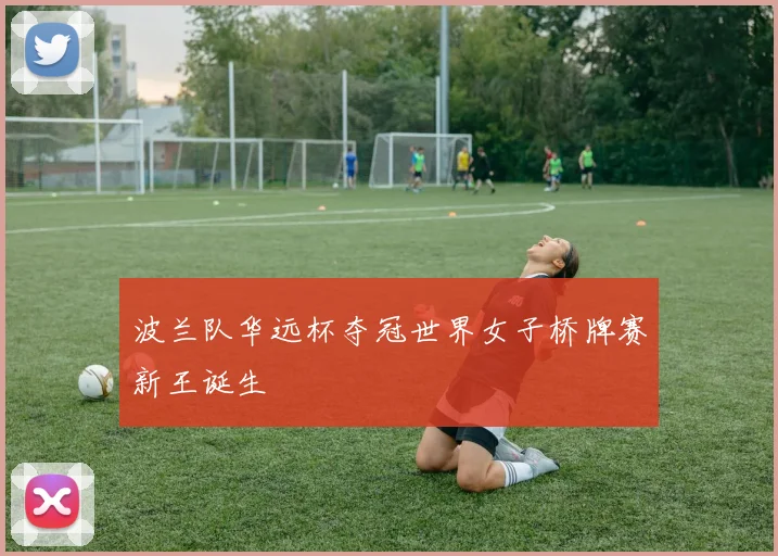 波兰队华远杯夺冠世界女子桥牌赛新王诞生