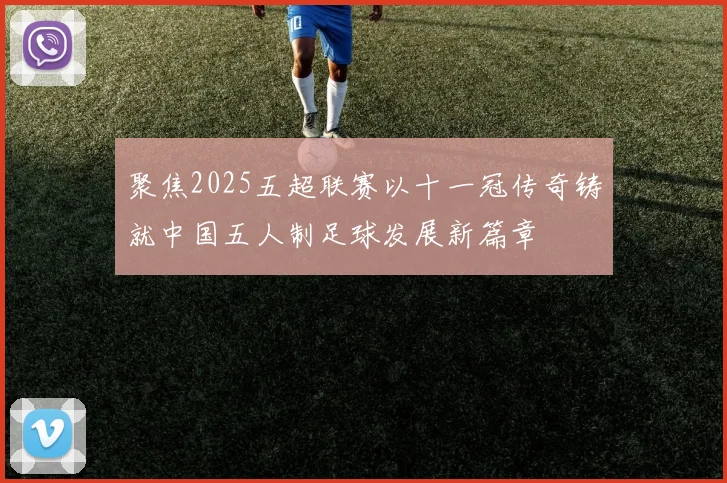 聚焦2025五超联赛以十一冠传奇铸就中国五人制足球发展新篇章