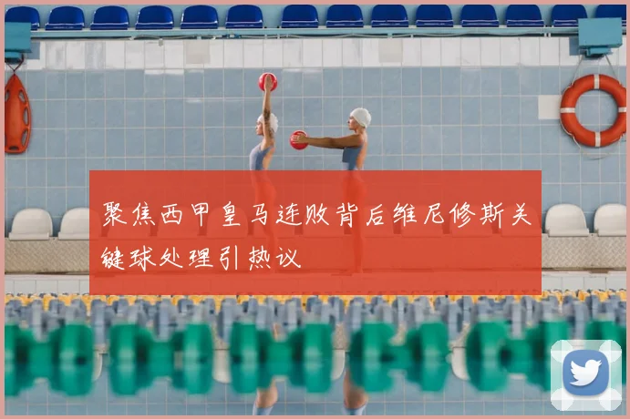 聚焦西甲皇马连败背后维尼修斯关键球处理引热议