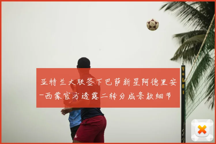 亚特兰大联签下巴萨新星阿德里安-西蒙官方透露二转分成条款细节