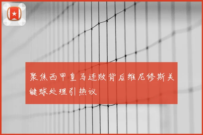 聚焦西甲皇马连败背后维尼修斯关键球处理引热议