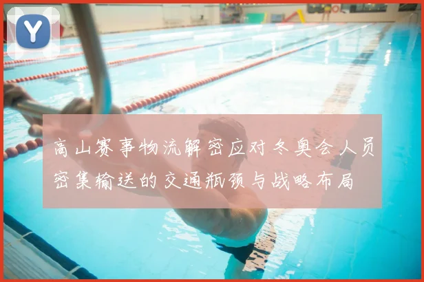 高山赛事物流解密应对冬奥会人员密集输送的交通瓶颈与战略布局