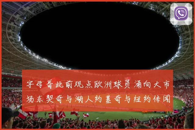 字母哥此前观点欧洲球员涌向大市场东契奇与湖人约基奇与纽约传闻不断