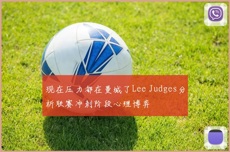 现在压力都在曼城了Lee Judges分析联赛冲刺阶段心理博弈